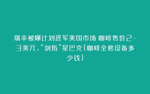 瑞幸被曝计划进军美国市场：咖啡售价2-3美元，“剑指”星巴克(咖啡全套设备多少钱)