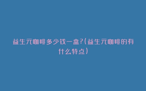 益生元咖啡多少钱一盒?(益生元咖啡的有什么特点)