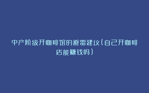 中产阶级开咖啡馆的避雷建议(自己开咖啡店能赚钱吗)