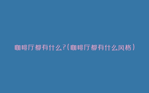 咖啡厅都有什么?(咖啡厅都有什么风格)