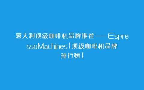 意大利顶级咖啡机品牌推荐——EspressoMachines(顶级咖啡机品牌排行榜)