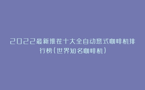 2022最新推荐十大全自动意式咖啡机排行榜(世界知名咖啡机)