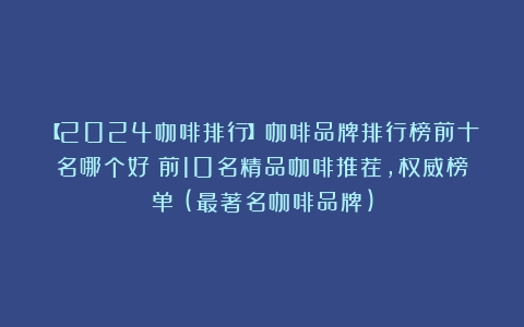 【2024咖啡排行】咖啡品牌排行榜前十名哪个好？前10名精品咖啡推荐，权威榜单！(最著名咖啡品牌)