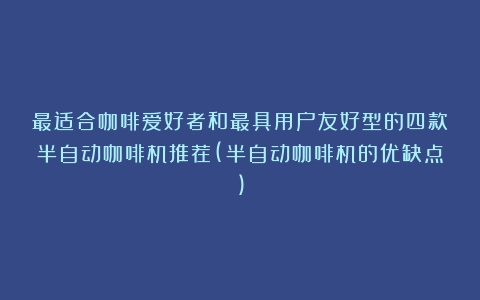 最适合咖啡爱好者和最具用户友好型的四款半自动咖啡机推荐(半自动咖啡机的优缺点)