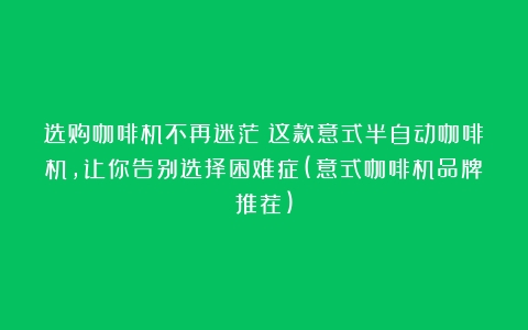 选购咖啡机不再迷茫！这款意式半自动咖啡机，让你告别选择困难症(意式咖啡机品牌推荐)