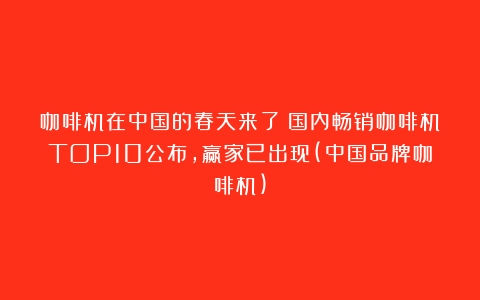 咖啡机在中国的春天来了！国内畅销咖啡机TOP10公布，赢家已出现(中国品牌咖啡机)