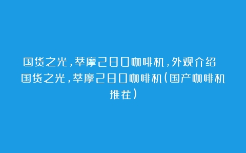 国货之光，萃摩280咖啡机，外观介绍 国货之光，萃摩280咖啡机(国产咖啡机推荐)