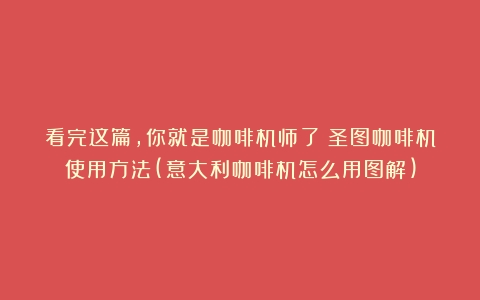 看完这篇，你就是咖啡机师了！圣图咖啡机使用方法(意大利咖啡机怎么用图解)