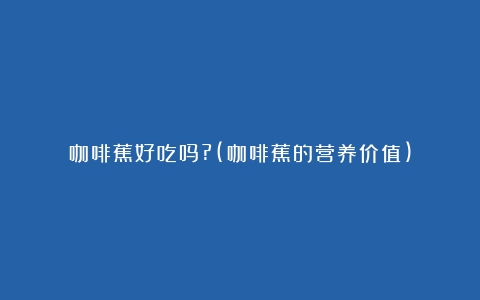 咖啡蕉好吃吗?(咖啡蕉的营养价值)