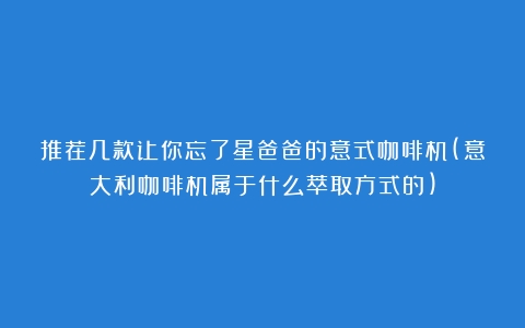 推荐几款让你忘了星爸爸的意式咖啡机(意大利咖啡机属于什么萃取方式的)