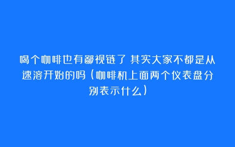 喝个咖啡也有鄙视链了？其实大家不都是从速溶开始的吗？(咖啡机上面两个仪表盘分别表示什么)