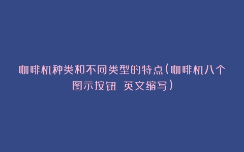 咖啡机种类和不同类型的特点(咖啡机八个图示按钮 英文缩写)