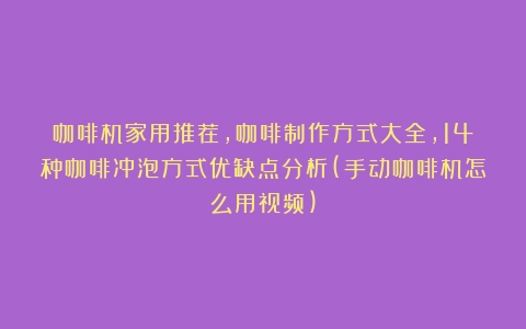 咖啡机家用推荐，咖啡制作方式大全，14种咖啡冲泡方式优缺点分析(手动咖啡机怎么用视频)