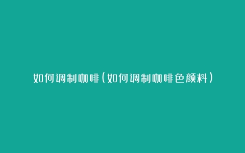 如何调制咖啡(如何调制咖啡色颜料)