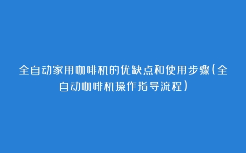 全自动家用咖啡机的优缺点和使用步骤(全自动咖啡机操作指导流程)