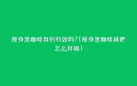 瘦身黑咖啡真的有效吗?(瘦身黑咖啡减肥怎么样喝)