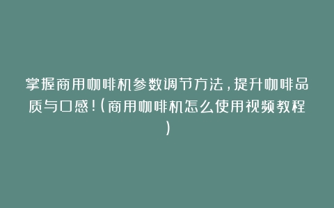 掌握商用咖啡机参数调节方法，提升咖啡品质与口感!(商用咖啡机怎么使用视频教程)