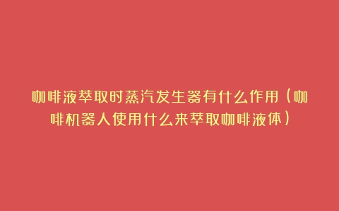 咖啡液萃取时蒸汽发生器有什么作用？(咖啡机器人使用什么来萃取咖啡液体)