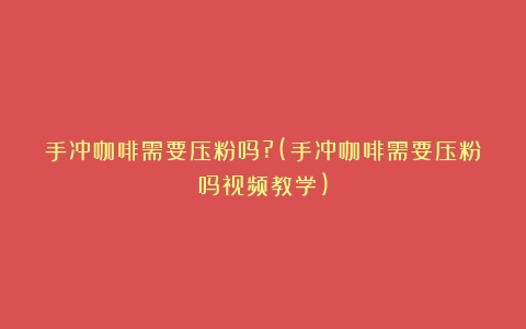 手冲咖啡需要压粉吗?(手冲咖啡需要压粉吗视频教学)