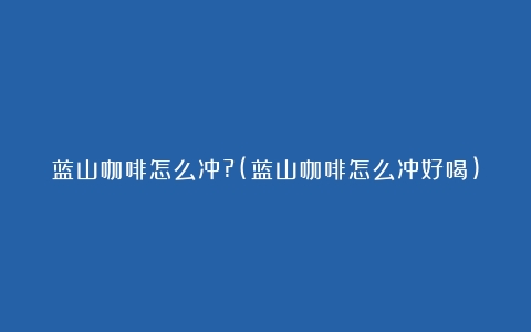 蓝山咖啡怎么冲?(蓝山咖啡怎么冲好喝)