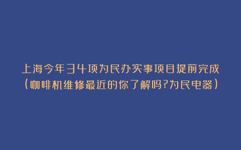 上海今年34项为民办实事项目提前完成！(咖啡机维修最近的你了解吗?为民电器)