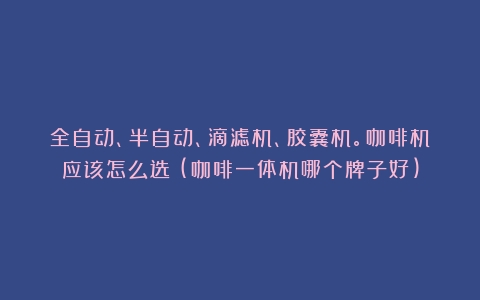 全自动、半自动、滴滤机、胶囊机。咖啡机应该怎么选？(咖啡一体机哪个牌子好)