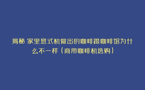 揭秘：家里意式机做出的咖啡跟咖啡馆为什么不一样？(商用咖啡机选购)