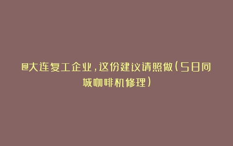 @大连复工企业，这份建议请照做(58同城咖啡机修理)