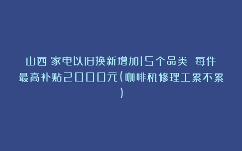 山西：家电以旧换新增加15个品类 每件最高补贴2000元(咖啡机修理工累不累)