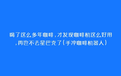 喝了这么多年咖啡，才发现咖啡机这么好用，再也不去星巴克了(手冲咖啡机器人)