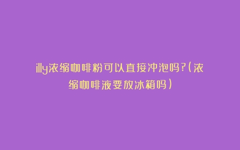 illy浓缩咖啡粉可以直接冲泡吗?(浓缩咖啡液要放冰箱吗)