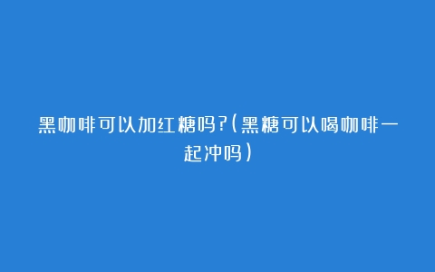 黑咖啡可以加红糖吗?(黑糖可以喝咖啡一起冲吗)