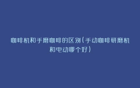 咖啡机和手磨咖啡的区别(手动咖啡研磨机和电动哪个好)