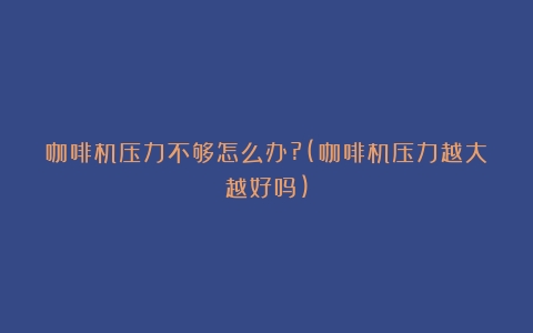 咖啡机压力不够怎么办?(咖啡机压力越大越好吗)