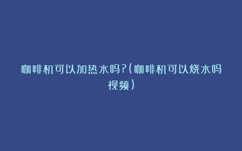 咖啡机可以加热水吗?(咖啡机可以烧水吗视频)