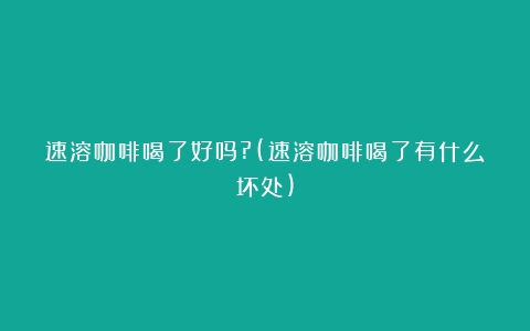 速溶咖啡喝了好吗?(速溶咖啡喝了有什么坏处)