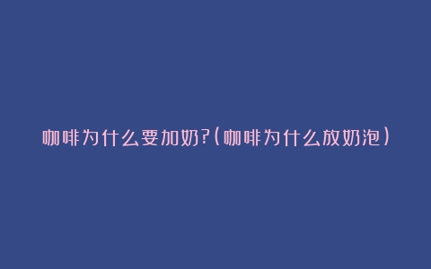 咖啡为什么要加奶?(咖啡为什么放奶泡)