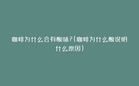 咖啡为什么会有酸味?(咖啡为什么酸说明什么原因)