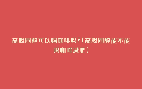 高胆固醇可以喝咖啡吗?(高胆固醇能不能喝咖啡减肥)