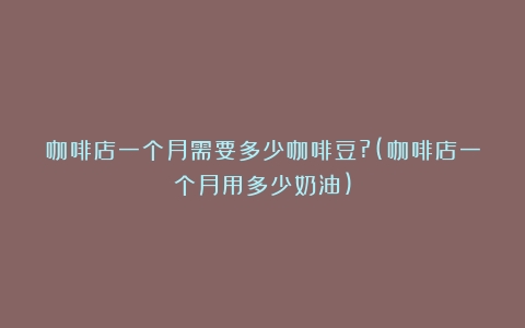 咖啡店一个月需要多少咖啡豆?(咖啡店一个月用多少奶油)