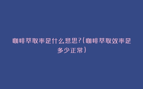 咖啡萃取率是什么意思?(咖啡萃取效率是多少正常)