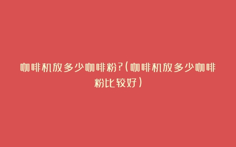 咖啡机放多少咖啡粉?(咖啡机放多少咖啡粉比较好)