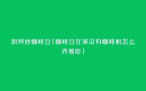 如何炒咖啡豆(咖啡豆在家没有咖啡机怎么弄着吃)