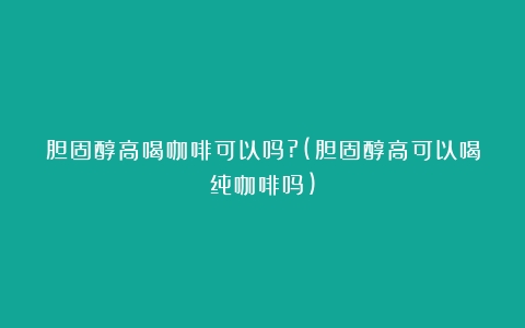 胆固醇高喝咖啡可以吗?(胆固醇高可以喝纯咖啡吗)