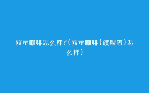 欧帝咖啡怎么样?(欧帝咖啡(旗舰店)怎么样)