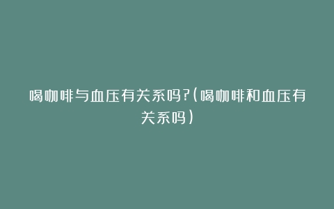 喝咖啡与血压有关系吗?(喝咖啡和血压有关系吗)