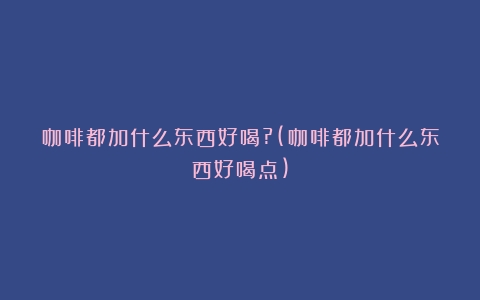 咖啡都加什么东西好喝?(咖啡都加什么东西好喝点)