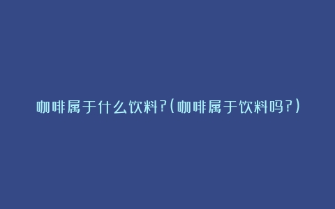 咖啡属于什么饮料?(咖啡属于饮料吗?)