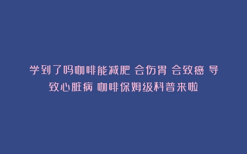 学到了吗咖啡能减肥？会伤胃？会致癌？导致心脏病？咖啡保姆级科普来啦！