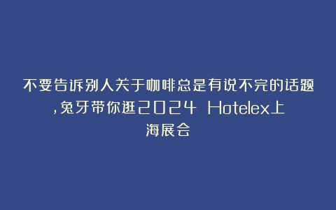 不要告诉别人关于咖啡总是有说不完的话题，兔牙带你逛2024 Hotelex上海展会